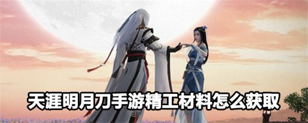 天涯明月刀手游哪里获取精工材料？天刀手游精工材料获取方法攻略